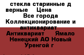 стекла старинные д верные. › Цена ­ 16 000 - Все города Коллекционирование и антиквариат » Антиквариат   . Ямало-Ненецкий АО,Новый Уренгой г.